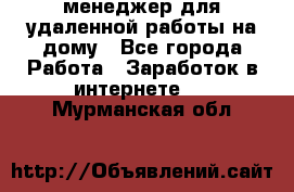 менеджер для удаленной работы на дому - Все города Работа » Заработок в интернете   . Мурманская обл.